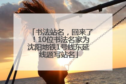 书法站名，回来了！10位书法名家为沈阳地铁1号线东延线题写站名
