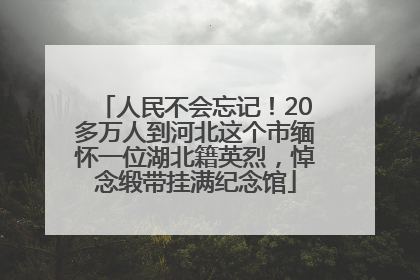 人民不会忘记！20多万人到河北这个市缅怀一位湖北籍英烈，悼念缎带挂满纪念馆