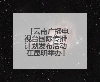 云南广播电视台国际传播计划发布活动在昆明举办