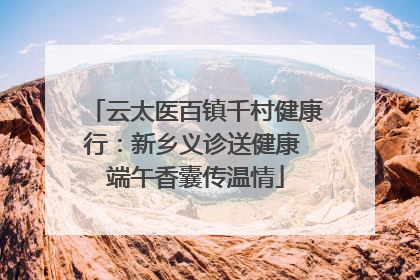 云太医百镇千村健康行：新乡义诊送健康 端午香囊传温情