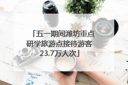 五一期间潍坊重点研学旅游点接待游客23.7万人次