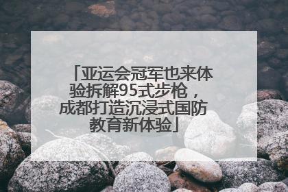 亚运会冠军也来体验拆解95式步枪，成都打造沉浸式国防教育新体验