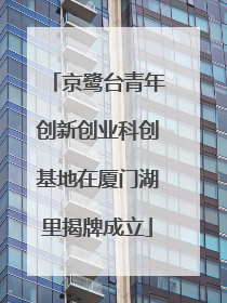 京鹭台青年创新创业科创基地在厦门湖里揭牌成立