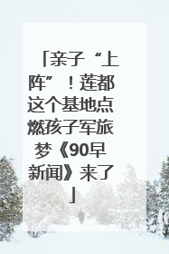 亲子“上阵”！莲都这个基地点燃孩子军旅梦《90早新闻》来了
