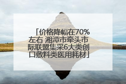 价格降幅在70%左右 湘潭市牵头市际联盟集采6大类创口敷料类医用耗材