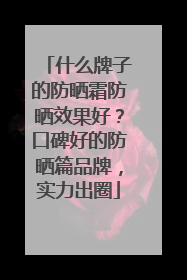 什么牌子的防晒霜防晒效果好？口碑好的防晒篇品牌，实力出圈