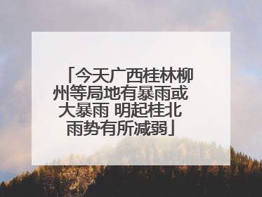 今天广西桂林柳州等局地有暴雨或大暴雨 明起桂北雨势有所减弱