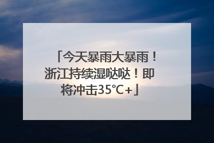 今天暴雨大暴雨！浙江持续湿哒哒！即将冲击35℃+