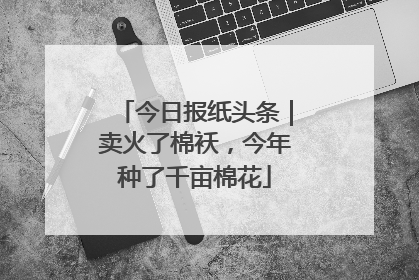 今日报纸头条｜卖火了棉袄，今年种了千亩棉花