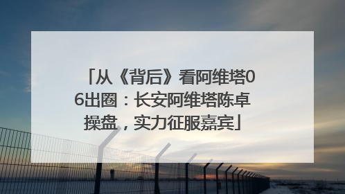 从《背后》看阿维塔06出圈：长安阿维塔陈卓操盘，实力征服嘉宾
