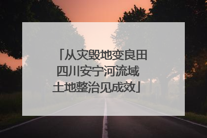 从灾毁地变良田 四川安宁河流域土地整治见成效