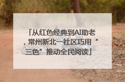 从红色经典到AI助老，常州新北一社区巧用“三色”推动全民阅读