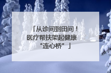 从诊间到田间！医疗帮扶架起健康“连心桥”