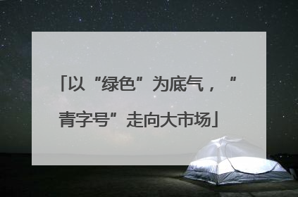 以“绿色”为底气，“青字号”走向大市场