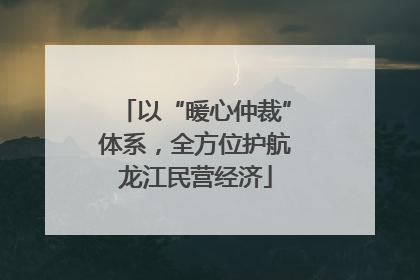 以“暖心仲裁”体系，全方位护航龙江民营经济