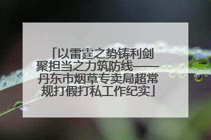以雷霆之势铸利剑 聚担当之力筑防线——丹东市烟草专卖局超常规打假打私工作纪实