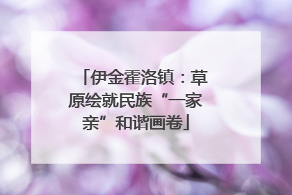 伊金霍洛镇：草原绘就民族“一家亲”和谐画卷