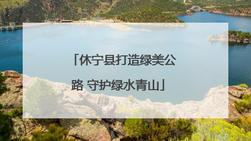 休宁县打造绿美公路 守护绿水青山