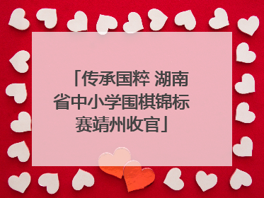 传承国粹 湖南省中小学围棋锦标赛靖州收官