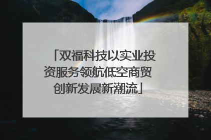 双福科技以实业投资服务领航低空商贸创新发展新潮流