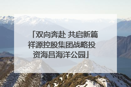 双向奔赴 共启新篇 祥源控股集团战略投资海昌海洋公园