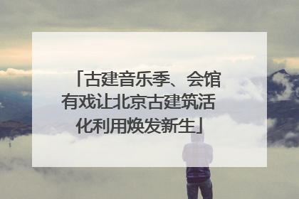 古建音乐季、会馆有戏让北京古建筑活化利用焕发新生