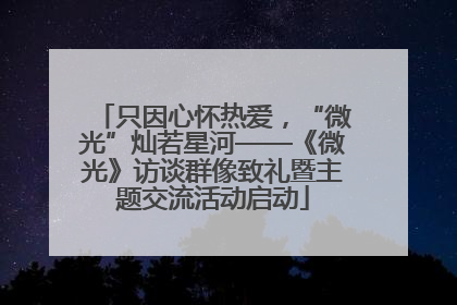 只因心怀热爱，“微光”灿若星河——《微光》访谈群像致礼暨主题交流活动启动