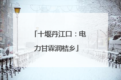 十堰丹江口：电力甘霖润桔乡