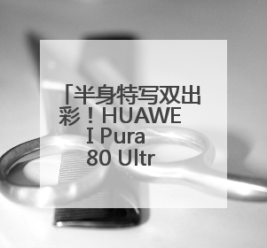 半身特写双出彩！HUAWEI Pura 80 Ultra引领长焦影像革命