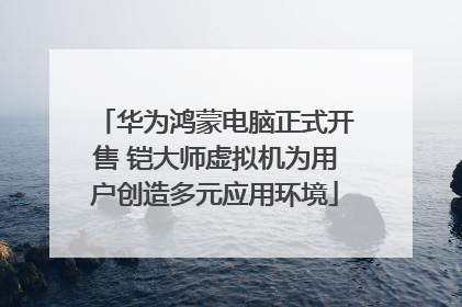 华为鸿蒙电脑正式开售 铠大师虚拟机为用户创造多元应用环境