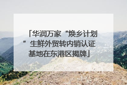 华润万家“焕乡计划”生鲜外贸转内销认证基地在东港区揭牌