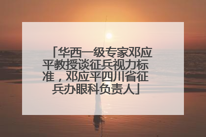 华西一级专家邓应平教授谈征兵视力标准，邓应平四川省征兵办眼科负责人