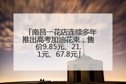 南昌一花店连续多年推出高考加油花束，售价9.85元、21.1元、67.8元