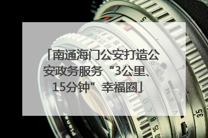 南通海门公安打造公安政务服务“3公里、15分钟”幸福圈