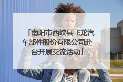 南阳市西峡县飞龙汽车部件股份有限公司赴台开展交流活动