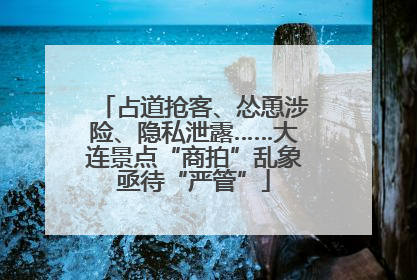 占道抢客、怂恿涉险、隐私泄露……大连景点“商拍”乱象亟待“严管”
