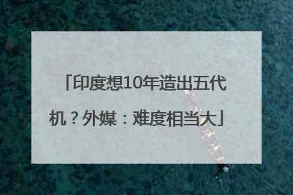 印度想10年造出五代机？外媒：难度相当大