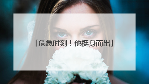 危急时刻！他挺身而出