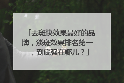 去斑快效果最好的品牌，淡斑效果排名第一，到底强在哪儿？