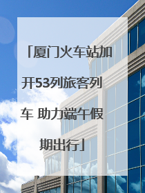 厦门火车站加开53列旅客列车 助力端午假期出行