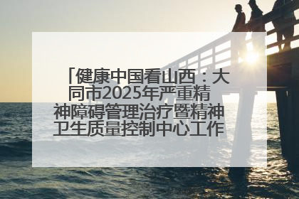 健康中国看山西：大同市2025年严重精神障碍管理治疗暨精神卫生质量控制中心工作培训班开班