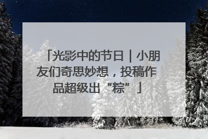 光影中的节日｜小朋友们奇思妙想，投稿作品超级出“粽”