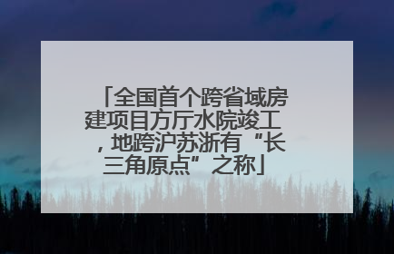 全国首个跨省域房建项目方厅水院竣工，地跨沪苏浙有“长三角原点”之称