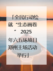 全民行动绘就“生态画卷” 2025年六五环境日郑州主场活动举行