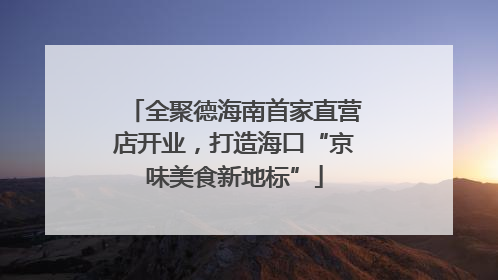 全聚德海南首家直营店开业，打造海口“京味美食新地标”