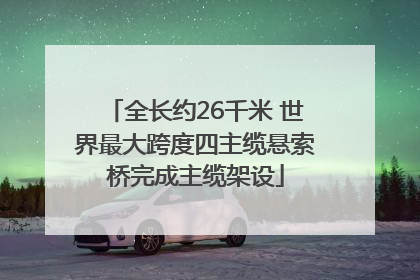 全长约26千米 世界最大跨度四主缆悬索桥完成主缆架设