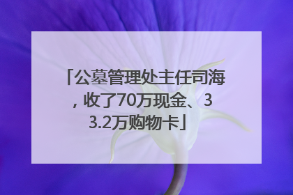 公墓管理处主任司海，收了70万现金、33.2万购物卡