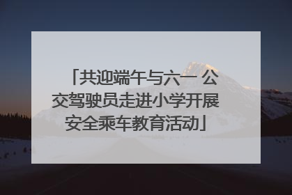 共迎端午与六一 公交驾驶员走进小学开展安全乘车教育活动