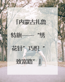 内蒙古扎鲁特旗——“绣花针”巧织“致富路”