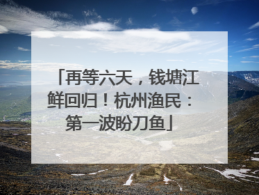 再等六天，钱塘江鲜回归！杭州渔民：第一波盼刀鱼